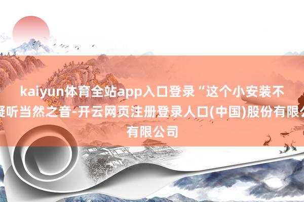 kaiyun体育全站app入口登录“这个小安装不错凝听当然之音-开云网页注册登录人口(中国)股份有限公司