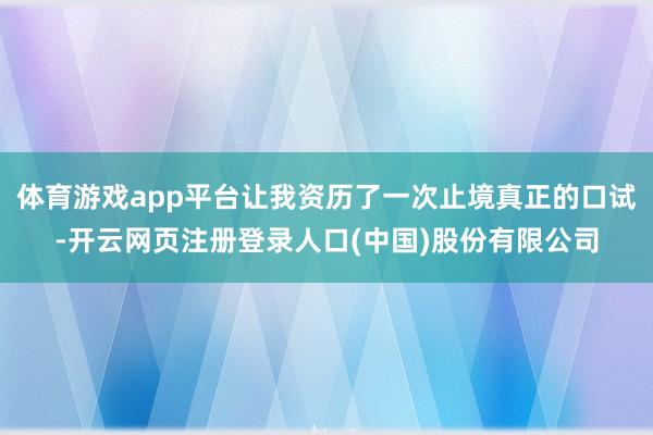 体育游戏app平台让我资历了一次止境真正的口试-开云网页注册登录人口(中国)股份有限公司