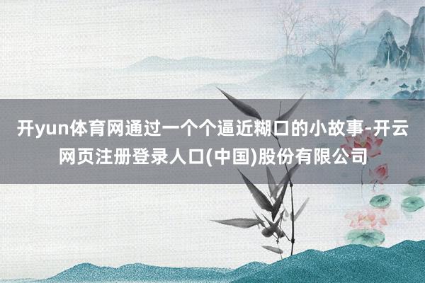 开yun体育网通过一个个逼近糊口的小故事-开云网页注册登录人口(中国)股份有限公司