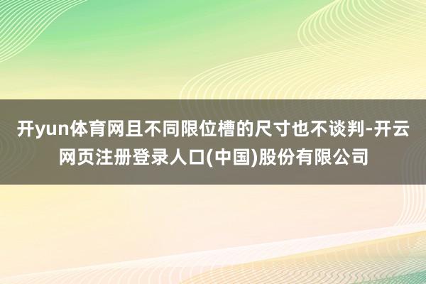 开yun体育网且不同限位槽的尺寸也不谈判-开云网页注册登录人口(中国)股份有限公司