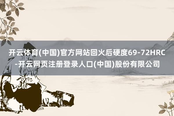 开云体育(中国)官方网站回火后硬度69-72HRC-开云网页注册登录人口(中国)股份有限公司