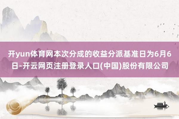 开yun体育网本次分成的收益分派基准日为6月6日-开云网页注册登录人口(中国)股份有限公司