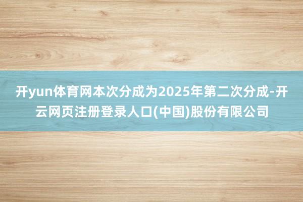 开yun体育网本次分成为2025年第二次分成-开云网页注册登录人口(中国)股份有限公司