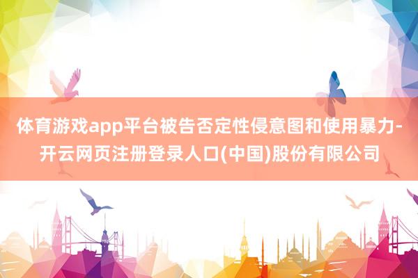 体育游戏app平台被告否定性侵意图和使用暴力-开云网页注册登录人口(中国)股份有限公司