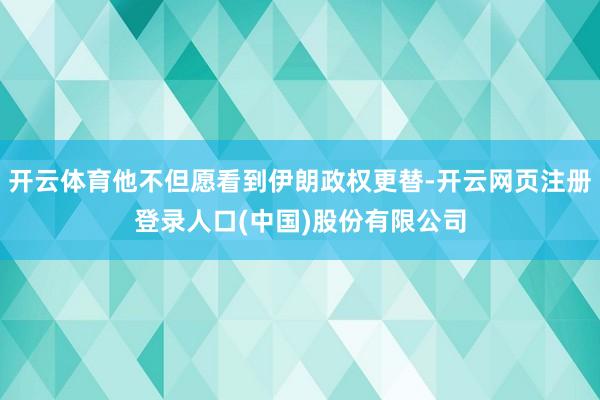 开云体育他不但愿看到伊朗政权更替-开云网页注册登录人口(中国)股份有限公司