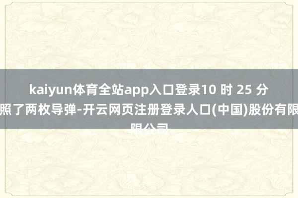 kaiyun体育全站app入口登录10 时 25 分又辐照了两枚导弹-开云网页注册登录人口(中国)股份有限公司