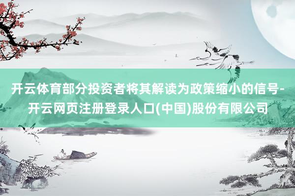 开云体育部分投资者将其解读为政策缩小的信号-开云网页注册登录人口(中国)股份有限公司