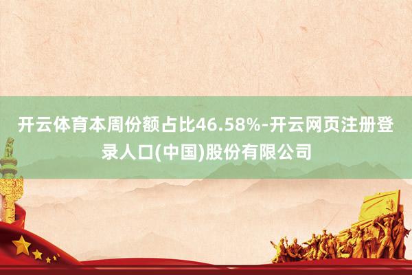 开云体育本周份额占比46.58%-开云网页注册登录人口(中国)股份有限公司