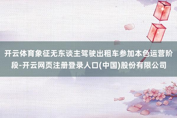 开云体育象征无东谈主驾驶出租车参加本色运营阶段-开云网页注册登录人口(中国)股份有限公司