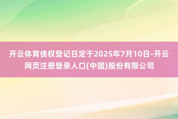 开云体育债权登记日定于2025年7月10日-开云网页注册登录人口(中国)股份有限公司