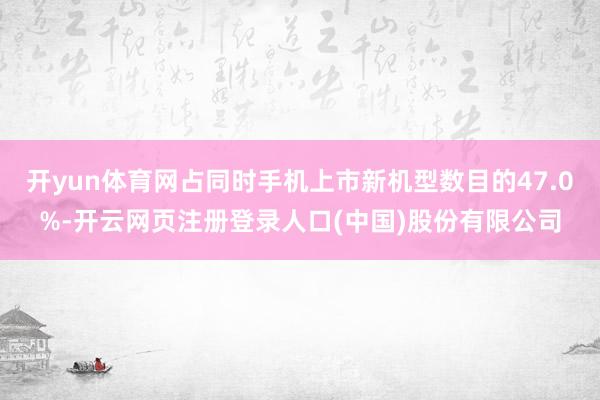 开yun体育网占同时手机上市新机型数目的47.0%-开云网页注册登录人口(中国)股份有限公司