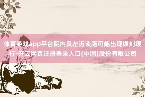 体育游戏app平台院内及左近谈路可能出现顷刻缓行-开云网页注册登录人口(中国)股份有限公司