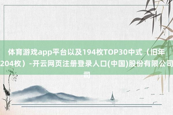 体育游戏app平台以及194枚TOP30中式（旧年204枚）-开云网页注册登录人口(中国)股份有限公司