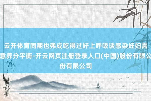 云开体育同期也弗成吃得过好上呼吸谈感染妊妇需注意养分平衡-开云网页注册登录人口(中国)股份有限公司