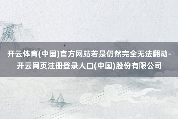 开云体育(中国)官方网站若是仍然完全无法翻动-开云网页注册登录人口(中国)股份有限公司