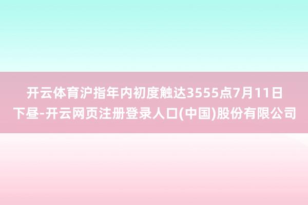 开云体育　　沪指年内初度触达3555点　　7月11日下昼-开云网页注册登录人口(中国)股份有限公司