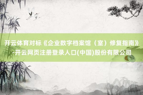 开云体育对标《企业数字档案馆（室）修复指南》-开云网页注册登录人口(中国)股份有限公司