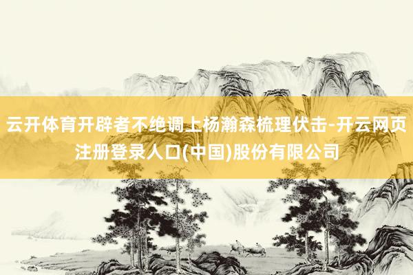 云开体育开辟者不绝调上杨瀚森梳理伏击-开云网页注册登录人口(中国)股份有限公司