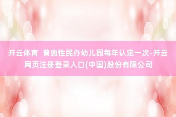 开云体育  普惠性民办幼儿园每年认定一次-开云网页注册登录人口(中国)股份有限公司