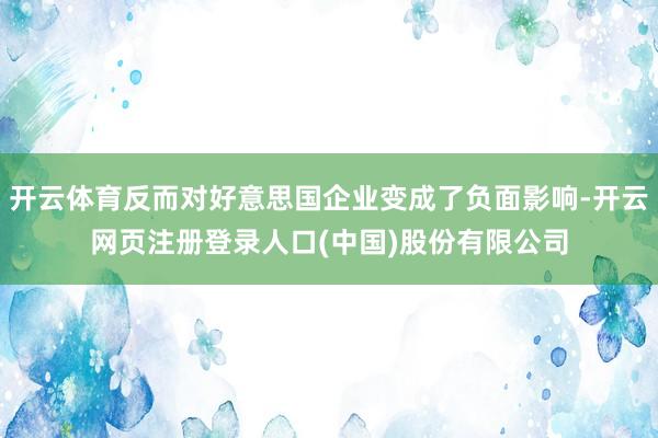 开云体育反而对好意思国企业变成了负面影响-开云网页注册登录人口(中国)股份有限公司