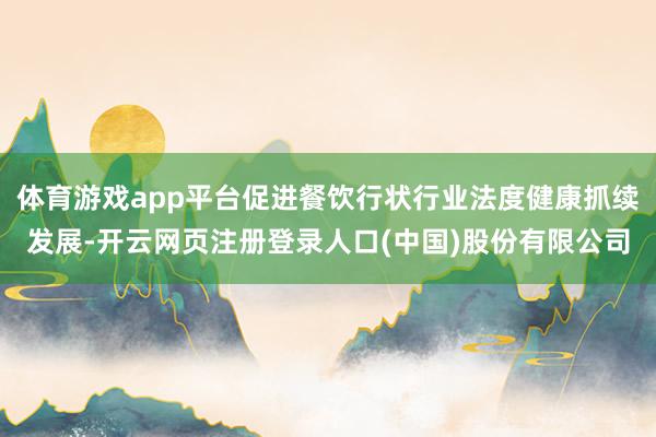 体育游戏app平台促进餐饮行状行业法度健康抓续发展-开云网页注册登录人口(中国)股份有限公司