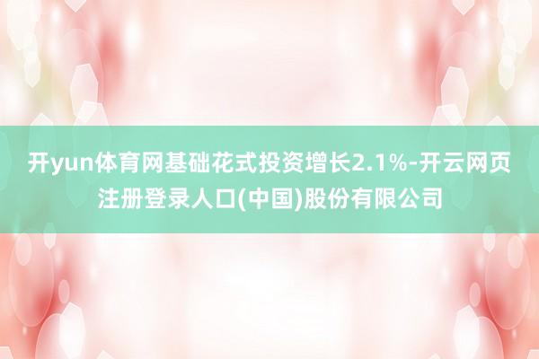 开yun体育网基础花式投资增长2.1%-开云网页注册登录人口(中国)股份有限公司