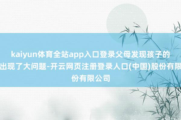 kaiyun体育全站app入口登录父母发现孩子的发育出现了大问题-开云网页注册登录人口(中国)股份有限公司