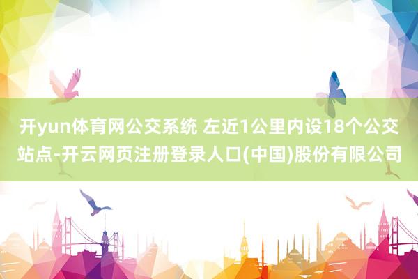 开yun体育网公交系统 左近1公里内设18个公交站点-开云网页注册登录人口(中国)股份有限公司