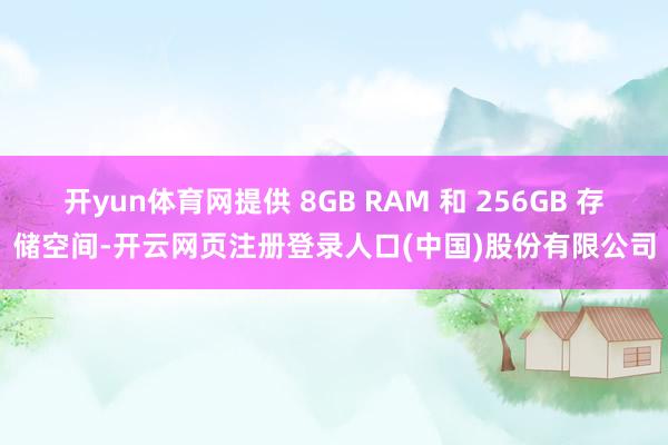 开yun体育网提供 8GB RAM 和 256GB 存储空间-开云网页注册登录人口(中国)股份有限公司