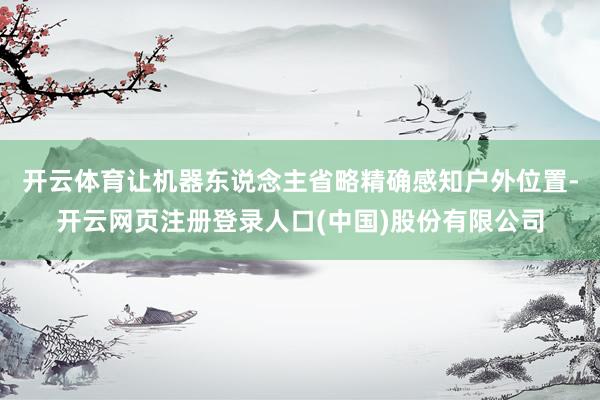 开云体育让机器东说念主省略精确感知户外位置-开云网页注册登录人口(中国)股份有限公司