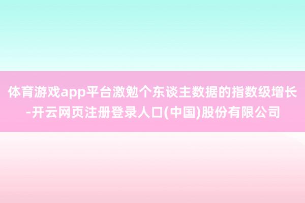 体育游戏app平台激勉个东谈主数据的指数级增长-开云网页注册登录人口(中国)股份有限公司