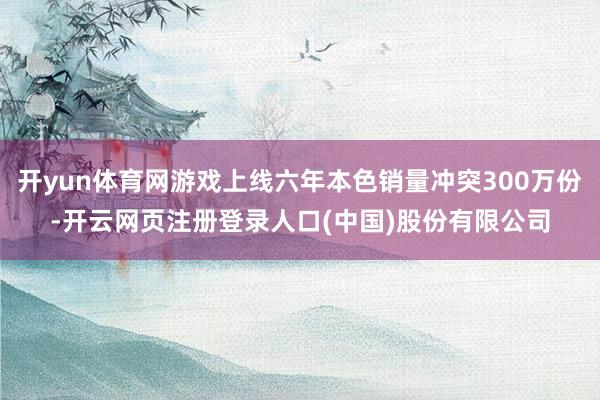 开yun体育网游戏上线六年本色销量冲突300万份-开云网页注册登录人口(中国)股份有限公司