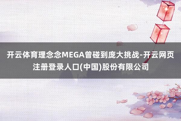 开云体育理念念MEGA曾碰到庞大挑战-开云网页注册登录人口(中国)股份有限公司