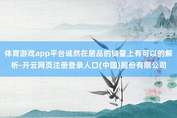 体育游戏app平台诚然在居品的销量上有可以的解析-开云网页注册登录人口(中国)股份有限公司