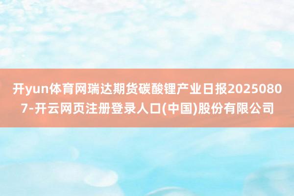 开yun体育网瑞达期货碳酸锂产业日报20250807-开云网页注册登录人口(中国)股份有限公司