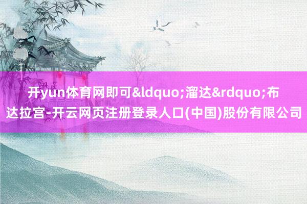 开yun体育网即可&ldquo;溜达&rdquo;布达拉宫-开云网页注册登录人口(中国)股份有限公司