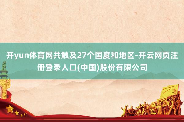 开yun体育网共触及27个国度和地区-开云网页注册登录人口(中国)股份有限公司
