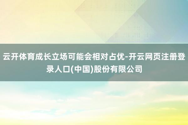 云开体育成长立场可能会相对占优-开云网页注册登录人口(中国)股份有限公司