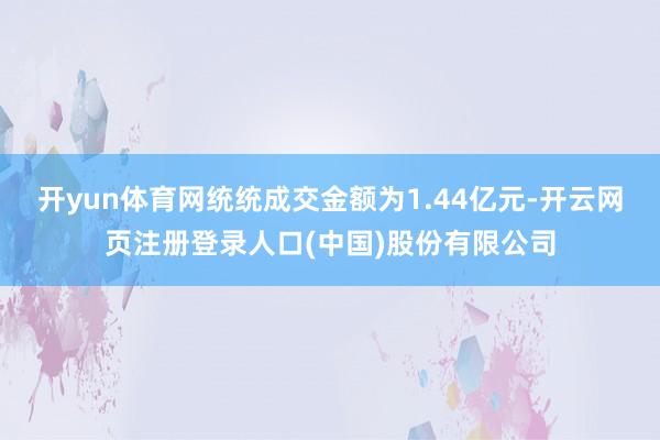 开yun体育网统统成交金额为1.44亿元-开云网页注册登录人口(中国)股份有限公司
