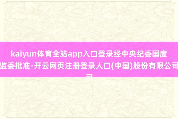 kaiyun体育全站app入口登录经中央纪委国度监委批准-开云网页注册登录人口(中国)股份有限公司