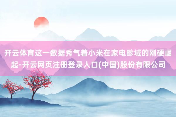 开云体育这一数据秀气着小米在家电畛域的刚硬崛起-开云网页注册登录人口(中国)股份有限公司