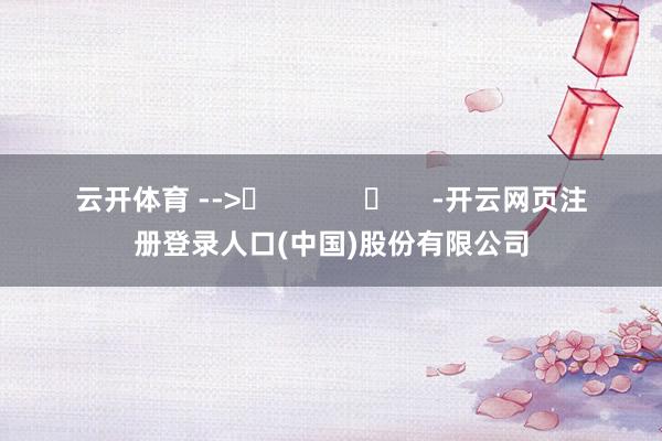 云开体育 -->	            	     -开云网页注册登录人口(中国)股份有限公司