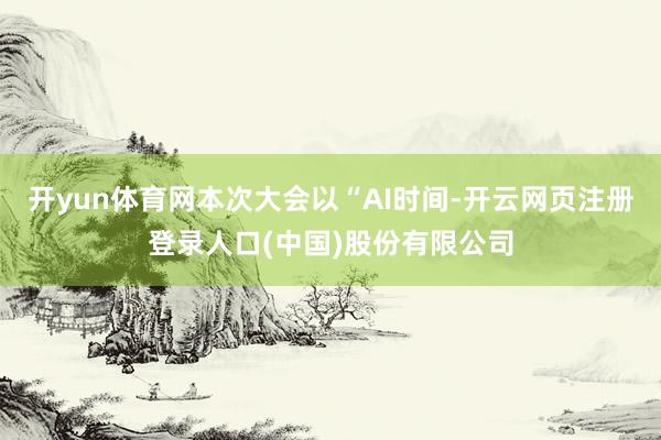 开yun体育网本次大会以“AI时间-开云网页注册登录人口(中国)股份有限公司