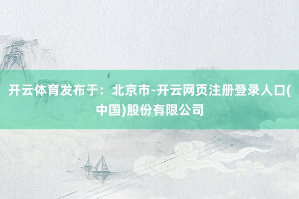 开云体育发布于：北京市-开云网页注册登录人口(中国)股份有限公司