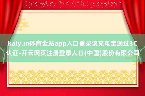 kaiyun体育全站app入口登录该充电宝通过3C认证-开云网页注册登录人口(中国)股份有限公司