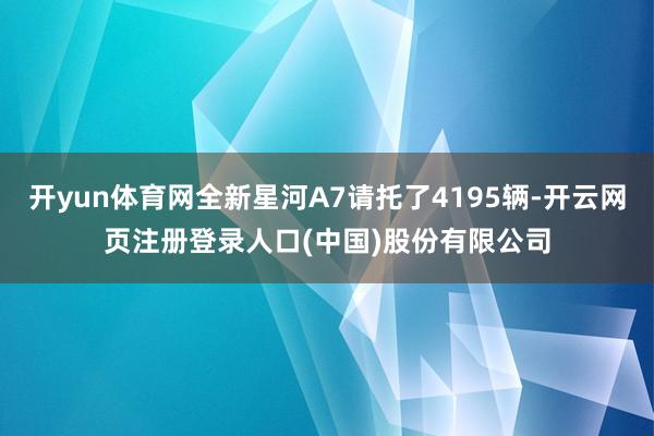 开yun体育网全新星河A7请托了4195辆-开云网页注册登录人口(中国)股份有限公司