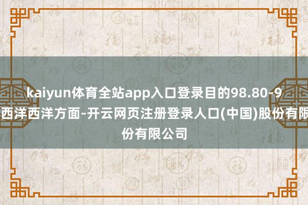 kaiyun体育全站app入口登录目的98.80-99.10西洋西洋方面-开云网页注册登录人口(中国)股份有限公司