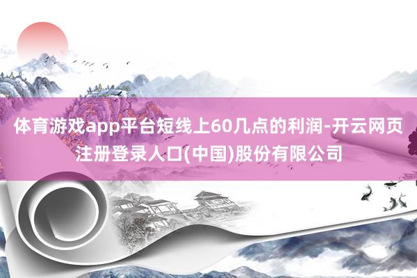 体育游戏app平台短线上60几点的利润-开云网页注册登录人口(中国)股份有限公司