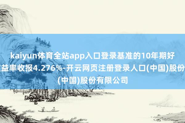 kaiyun体育全站app入口登录基准的10年期好意思债收益率收报4.276%-开云网页注册登录人口(中国)股份有限公司