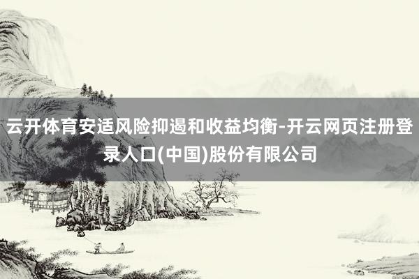 云开体育安适风险抑遏和收益均衡-开云网页注册登录人口(中国)股份有限公司